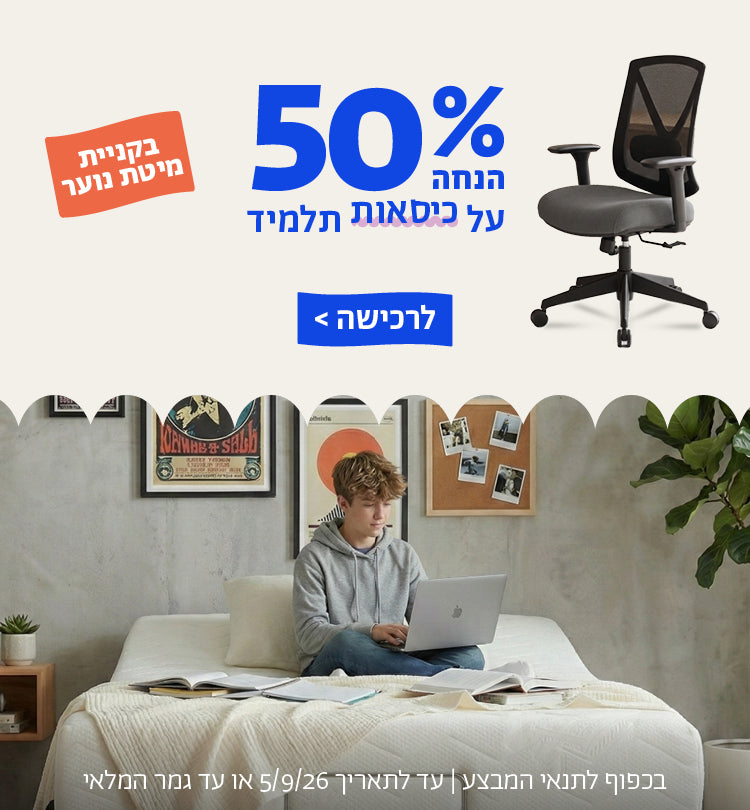 50% הנחה על כיסאות תלמיד בקניית מיטת נוער
לרכישה
בכפוף לתנאי המבצע | עד לתאריך 5.9.26 או עד גמר המלאי