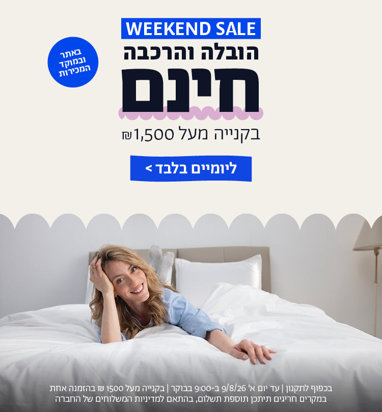 weekend sale
הובלה והרכבה חינם בקנייה מעל 1500 ש"ח באתר ובמוקד המכירות ליומיים בלבד
בכפוף לתקנון | עד יום א' 9/8/26 ב-9:00 בבוקר | בקנייה מעל 1500 ש"ח בהזמנה אחת  | במקרים חריגים תיתכן תוספת תשלום, בהתאם למדיניות המשלוחים של החברה