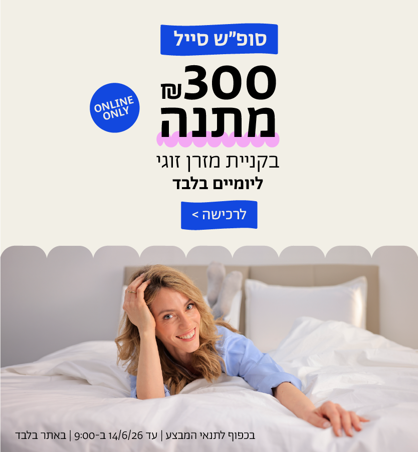 סופ"ש סייל
300 ש"ח מתנה בקניית מזרן זוגי ליומיים 
בלבד
online only
לרכישה
בכפוף לתנאי המבצע | עד 14.6.26 בשעה 9:00 | באתר בלבד