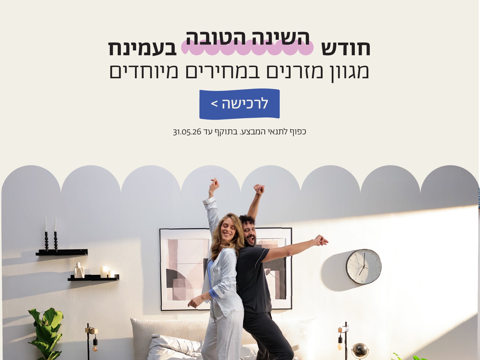 חודש השינה הטובה בעמינח
מגוון מזרנים במחירים מיוחדים
לרכישה
כפוף לתנאי המבצע. בתוקף 31.05.06