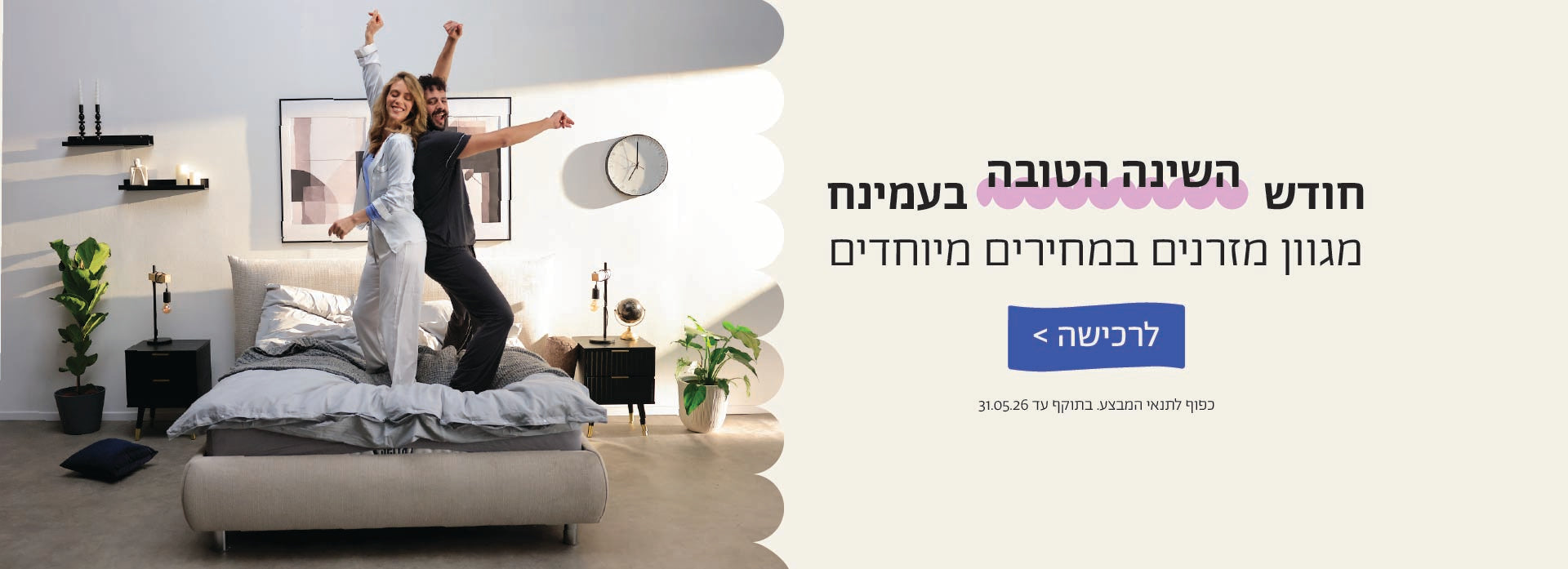 חודש השינה הטובה בעמינח
מגוון מזרנים במחירים מיוחדים
לרכישה
כפוף לתנאי המבצע. בתוקף 31.05.06