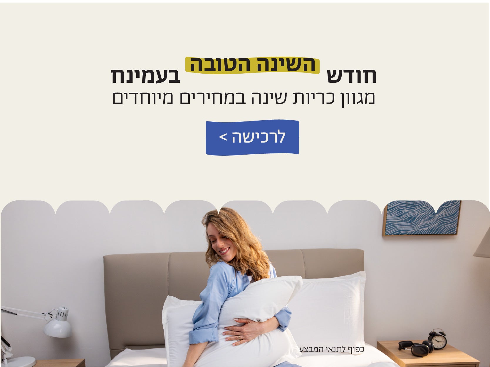 חודש השינה הטובה בעמינח
מגוון כריות שינה במחירים מיוחדים
לרכישה>
כפוף לתנאי המבצע