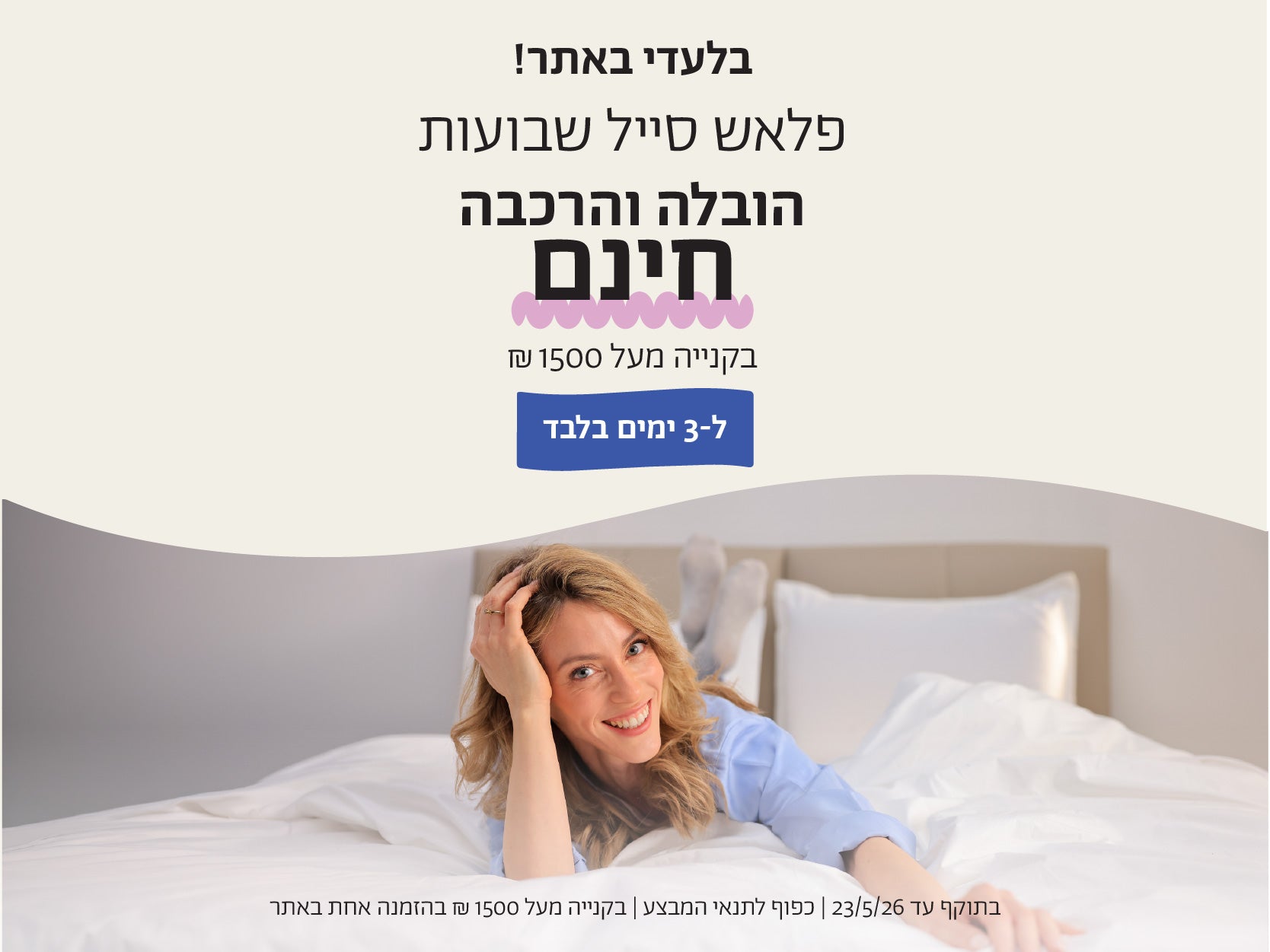 בלעדי לאתר!
פלאש סייל שבועות
הובלה הרכבה חינם
בקנייה מעל 1500 ש"ח
ל-3 ימים בלבד
בתוקף עד 23.5.26| כפוף לתנאי המבצע| בקנייה מעל 1500 ש"ח בהזמנה אחת באתר