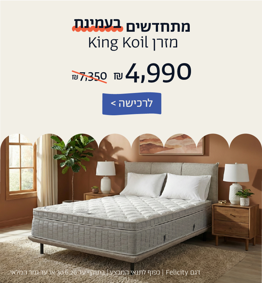 מתחדשים בעמינח
מזרן KING KOIL ב4,990 ש"ח במקום  7,350 ש"ח
לרכישה
דגם FELICITY| כפוף לתנאי המבצע| בתוקף עד 30.6.26 או עד גמר המלאי