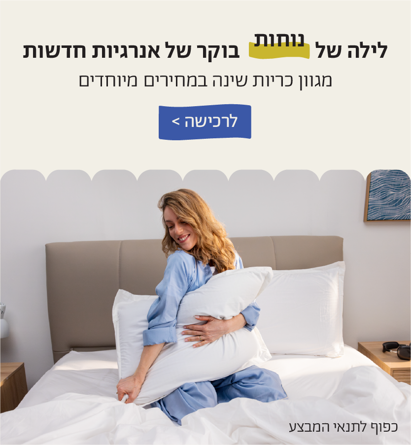 לילה של נוחות בוקר של אנרגיות חדשות
מגוון כריות שינה במחירים מיוחדים
לרכישה>
כפוף לתנאי המבצע