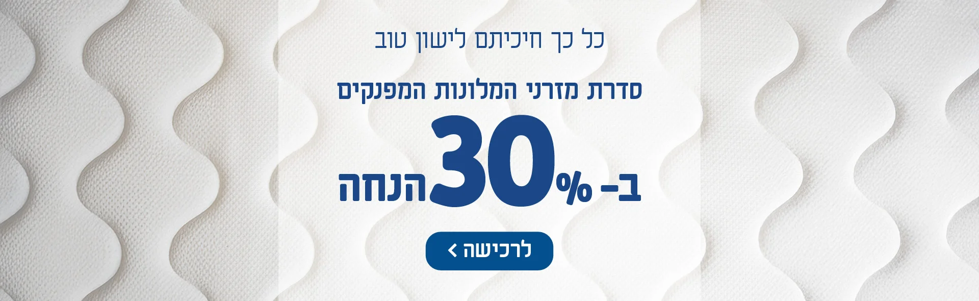 כל כך חיכיתם לישון טוב! סדרת מזרני המלונות המפנקים ב-30% הנחה. לרכישה הקלק