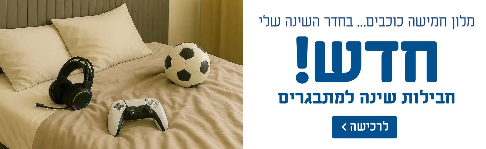מלון חמישה כוכבים... בחדר השינה שלי. חדש! חבילות שינה למתבגרים. לרכישה לחץ כאן