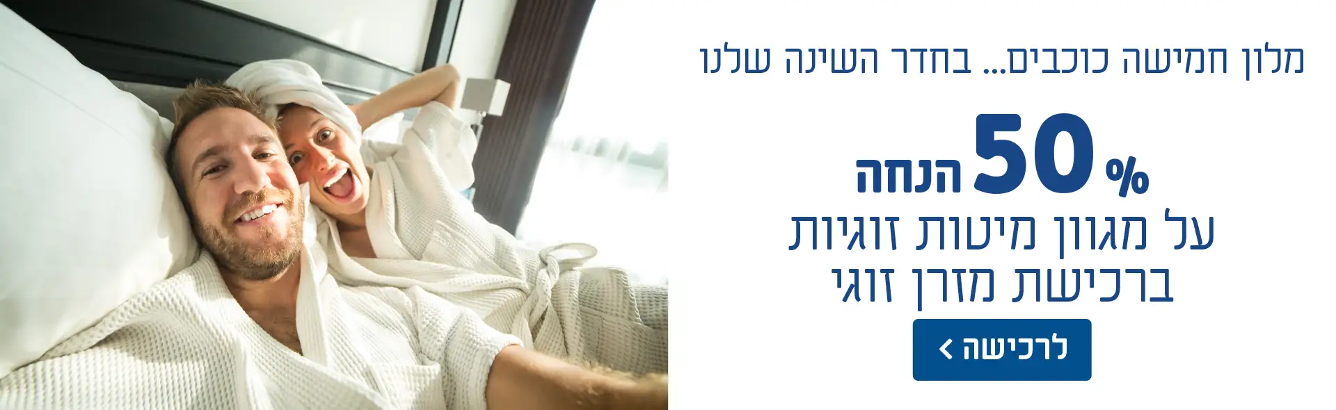 מלון חמישה כוכבים... בחדר השינה שלנו. 50% הנחה על מגוון מיטות זוגיות ברכישת מזרן זוגי. לרכישה לחץ כאן